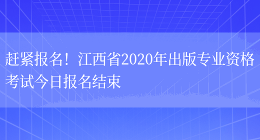 赶紧报名！江西省2020年出版专业资格考试今日报名结束(图1)