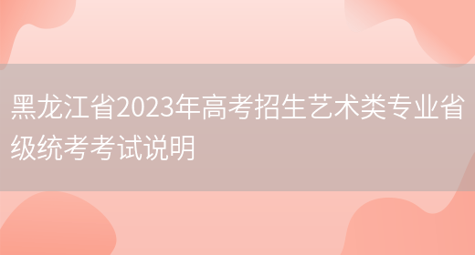 黑龙江省2023年高考招生艺术类专业省级统考考试说明(图1)
