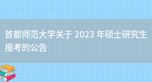 首都师范大学关于 2023 年硕士研究生报考的公告(图1)