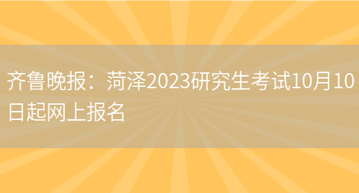 齐鲁晚报：菏泽2023研究生考试10月10日起网上报名(图1)