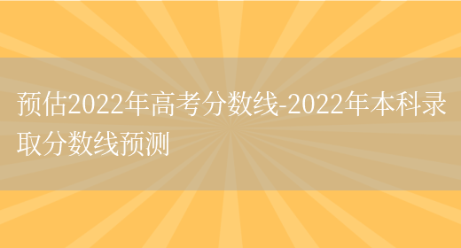 预估2022年高考分数线-2022年本科录取分数线预测(图1)