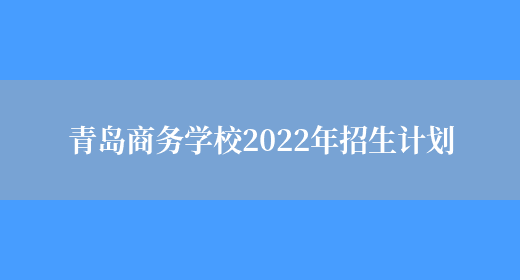 青岛商务学校2022年招生计划(图1)