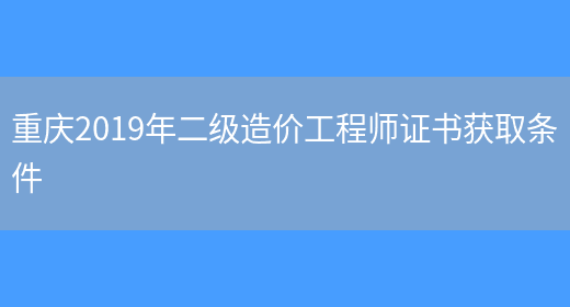 重庆2019年二级造价工程师证书获取条件(图1)