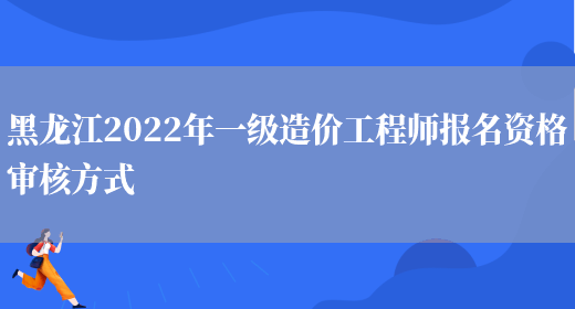 黑龙江2022年一级造价工程师报名资格审核方式(图1)