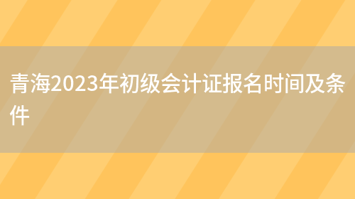 青海2023年初级会计证报名时间及条件(图1)