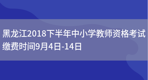 黑龙江2018下半年中小学教师资格考试缴费时间9月4日-14日(图1)