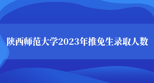 陕西师范大学2023年推免生录取人数(图1)