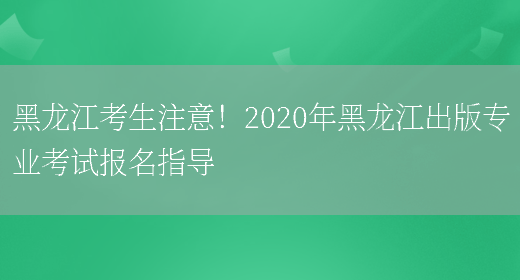 黑龙江考生注意！2020年黑龙江出版专业考试报名指导(图1)