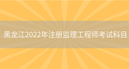 黑龙江2022年注册监理工程师考试科目(图1)