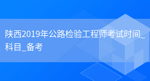 陕西2019年公路检验工程师考试时间_科目_备考(图1)