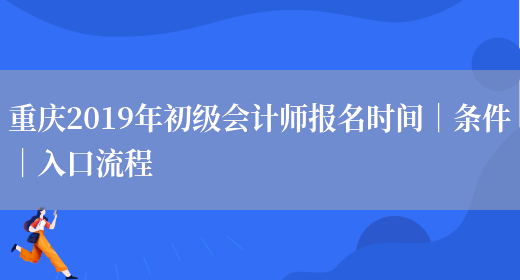 重庆2019年初级会计师报名时间｜条件｜入口流程(图1)