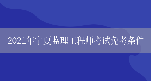 2021年宁夏监理工程师考试免考条件(图1)