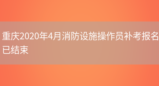 重庆2020年4月消防设施操作员补考报名已结束(图1)