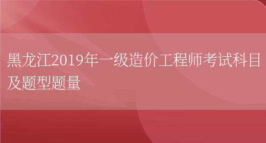 黑龙江2019年一级造价工程师考试科目及题型题量(图1)
