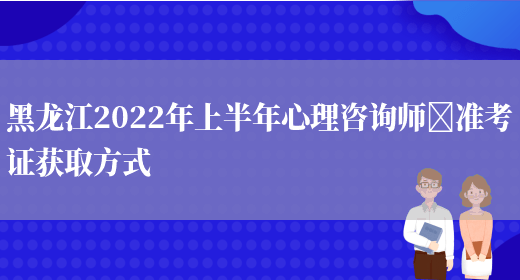 黑龙江2022年上半年心理咨询师​准考证获取方式(图1)