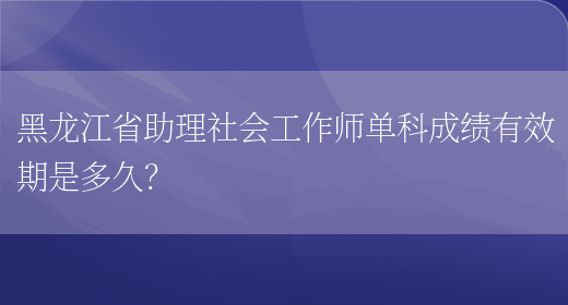 黑龙江省助理社会工作师单科成绩有效期是多久？(图1)