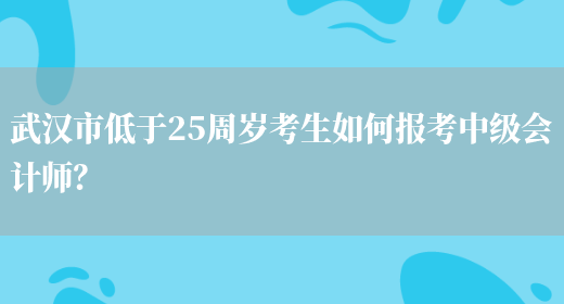 武汉市低于25周岁考生如何报考中级会计师？(图1)