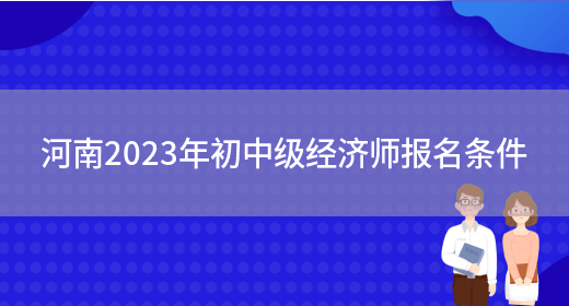 河南2023年初中级经济师报名条件(图1)