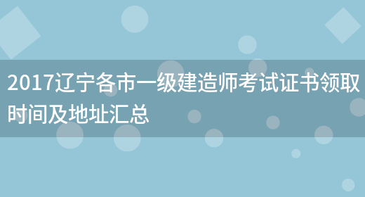 2017辽宁各市一级建造师考试证书领取时间及地址汇总(图1)