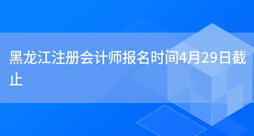 黑龙江注册会计师报名时间4月29日截止(图1)