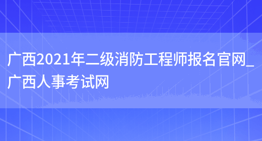广西2021年二级消防工程师报名官网_广西人事考试网(图1)
