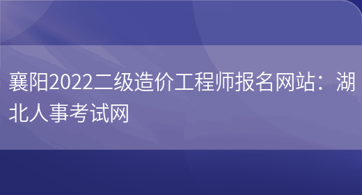 襄阳2022二级造价工程师报名网站：湖北人事考试网(图1)