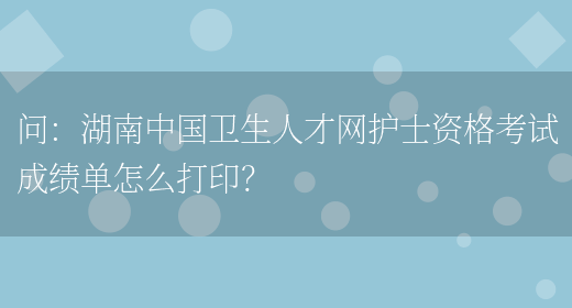问：湖南中国卫生人才网护士资格考试成绩单怎么打印？(图1)