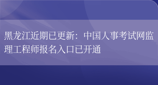 黑龙江近期已更新：中国人事考试网监理工程师报名入口已开通(图1)