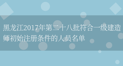 黑龙江2017年第二十八批符合一级建造师初始注册条件的人员名单(图1)