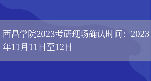 西昌学院2023考研现场确认时间：2023年11月11日至12日(图1)