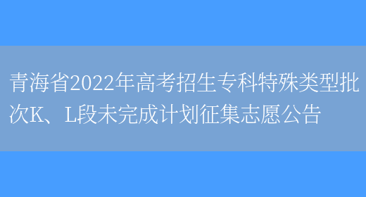 青海省2022年高考招生专科特殊类型批次K、L段未完成计划征集志愿公告(图1)