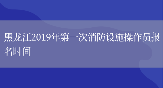 黑龙江2019年第一次消防设施操作员报名时间(图1)