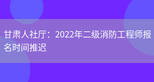 甘肃人社厅：2022年二级消防工程师报名时间推迟(图1)
