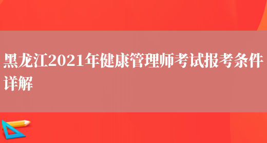 黑龙江2021年健康管理师考试报考条件详解(图1)