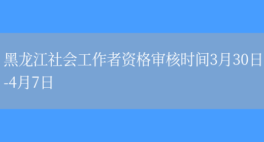 黑龙江社会工作者资格审核时间3月30日-4月7日(图1)