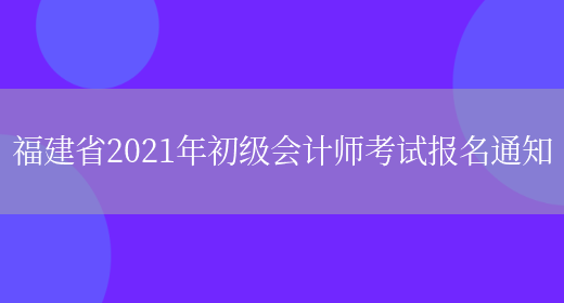 福建省2021年初级会计师考试报名通知(图1)