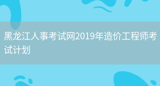 黑龙江人事考试网2019年造价工程师考试计划(图1)