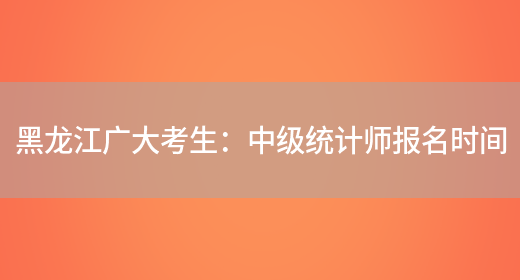 黑龙江广大考生：中级统计师报名时间(图1)