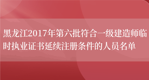 黑龙江2017年第六批符合一级建造师临时执业证书延续注册条件的人员名单(图1)