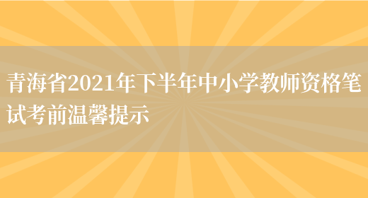 青海省2021年下半年中小学教师资格笔试考前温馨提示(图1)