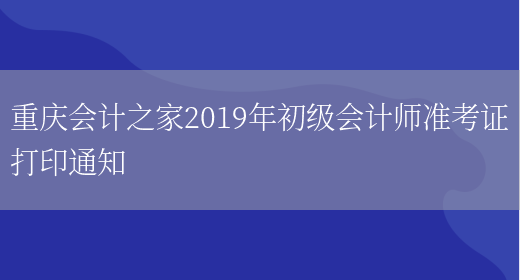 重庆会计之家2019年初级会计师准考证打印通知(图1)