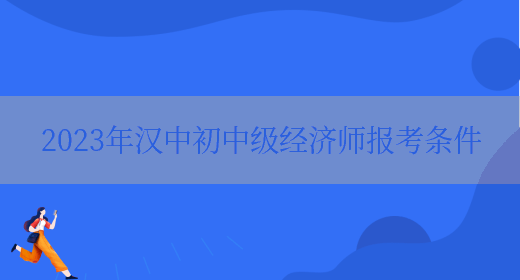 2023年汉中初中级经济师报考条件(图1)