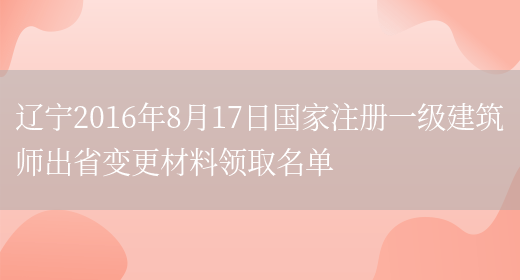 辽宁2016年8月17日国家注册一级建筑师出省变更材料领取名单(图1)