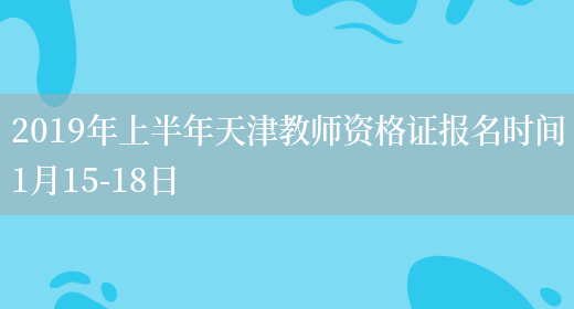 2019年上半年天津教师资格证报名时间1月15-18日(图1)