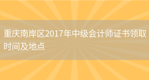 重庆南岸区2017年中级会计师证书领取时间及地点(图1)