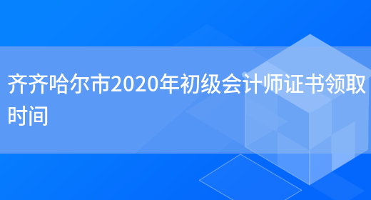齐齐哈尔市2020年初级会计师证书领取时间(图1)