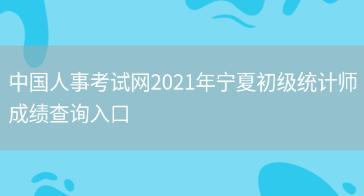 中国人事考试网2021年宁夏初级统计师成绩查询入口(图1)