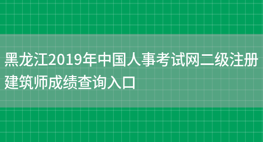 黑龙江2019年中国人事考试网二级注册建筑师成绩查询入口(图1)