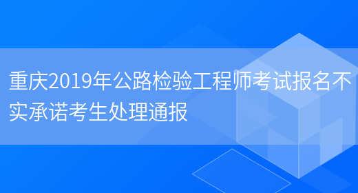 重庆2019年公路检验工程师考试报名不实承诺考生处理通报(图1)