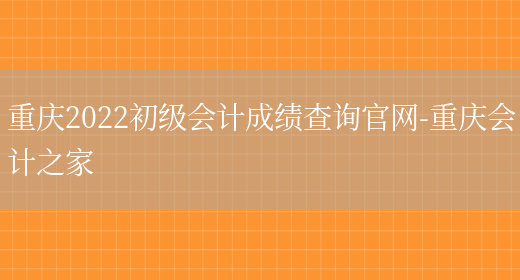 重庆2022初级会计成绩查询官网-重庆会计之家(图1)